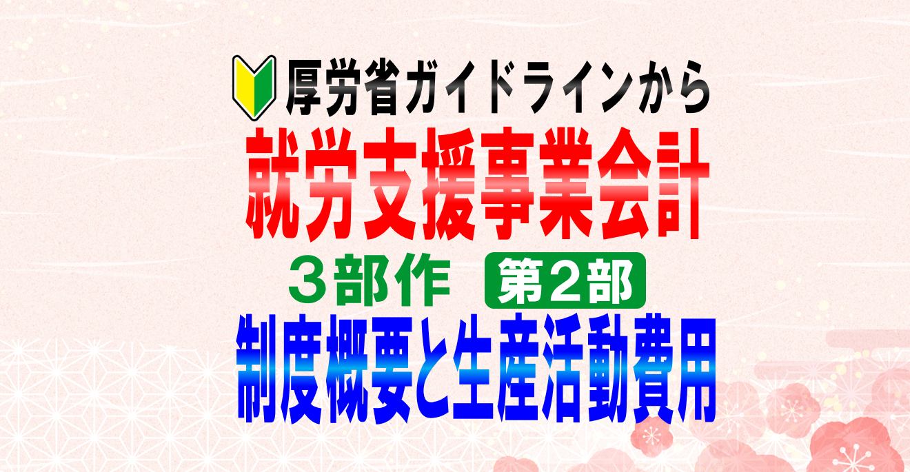 就労支援事業会計３部作「②制度概要と生産活動費用」厚労省ガイドライン／就労移行支援、就労継続支援Ａ型Ｂ型、生活介護