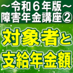 障害年金の対象者と支給年金額｜障害年金の対象者、傷病、等級ごとの金額は？【令和６年版】障害年金講座第２回：障害年金の金額編..