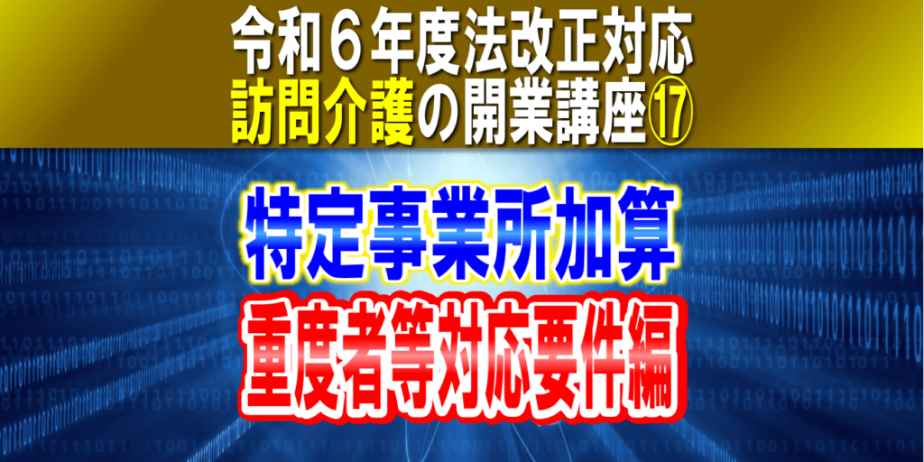 【令和６年度法改正対応】訪問介護の特定事業所加算（重度者等対応要件編）｜重度要介護者・看取期利用者｜訪問介護の開業講座⑰コラムサムネイル