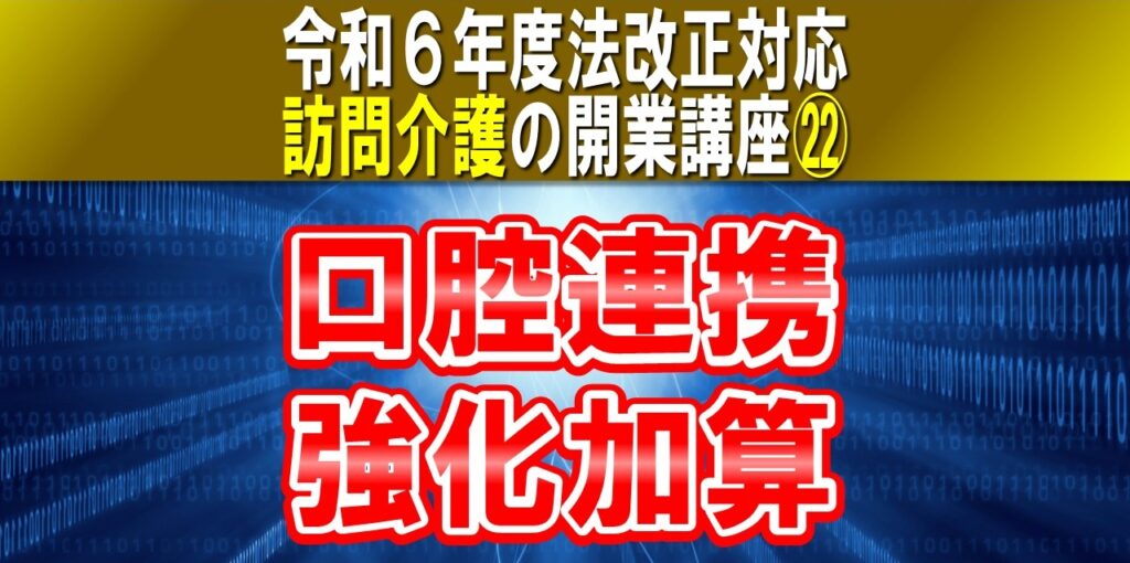 【令和６年度法改正対応】口腔連携強化加算｜訪問介護の開業講座㉒介護職員が口腔状態を評価し歯科医療機関とケアマネへ連携コラムサムネ