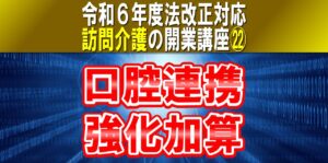 【令和６年度法改正対応】口腔連携強化加算｜訪問介護の開業講座㉒介護職員が口腔状態を評価し歯科医療機関とケアマネへ連携コラムサムネ