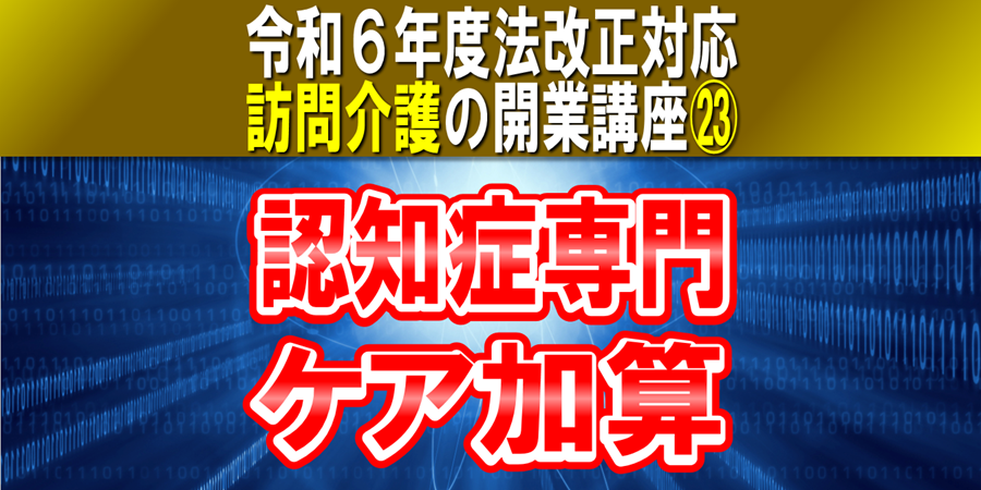 【令和６年度法改正対応】認知症専門ケア加算｜訪問介護の開業講座㉓認知症介護に関する専門研修を受けた職員を配置して加算算定コラムサムネイル