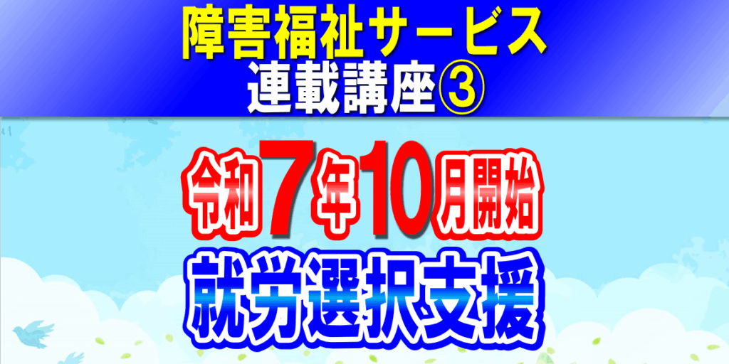 就労選択支援 令和７年10月開始｜就労移行支援・就労継続支援Ａ型Ｂ型利用前に就労選択支援が条件に｜障害福祉サービス連載講座③コラムアイキャッチ