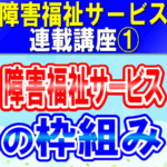 障害福祉サービスの枠組み｜児童福祉法（障害児）と障害者総合支援法（障害者）によるサービス分類｜障害福祉サービス連載講座①コラムアイキャッチ