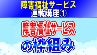 障害福祉サービスの枠組み｜児童福祉法（障害児）と障害者総合支援法（障害者）によるサービス分類｜障害福祉サービス連載講座①コラムアイキャッチ
