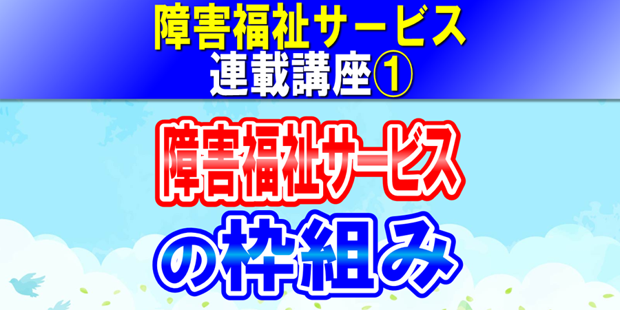 障害福祉サービスの枠組み｜児童福祉法（障害児）と障害者総合支援法（障害者）によるサービス分類｜障害福祉サービス連載講座①コラムアイキャッチ