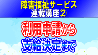 障害福祉サービス利用申請から支給決定まで｜障害者手帳、サービス等利用計画、障害支援区分｜障害福祉サービス連載講座②コラムアイキャッチ