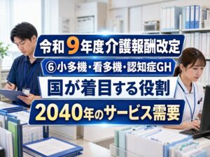 【令和９年度介護報酬改定】Vol 06 小多機･看多機･認知症GHコラムサムネ