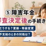 ⑤障害年金審査決定後の手続き