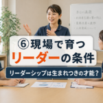 第６回　現場で育つリーダーの条件 ── リーダーシップは生まれつきの才能？